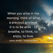 When you arise in the morning, think of what a precious privilege it is to be a…
